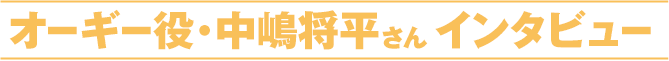 オーギー役・中嶋将平さんインタビュー