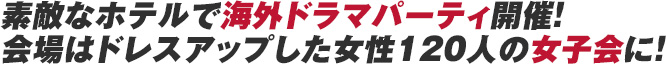 素敵なホテルで海外ドラマパーティ開催！会場はドレスアップした女性120人の女子会に！