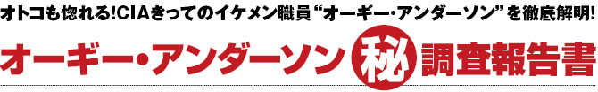 オトコも惚れる！CIAきってのイケメン職員“オーギー・アンダーソン”を徹底解明！オーギー・アンダーソンマル秘調査報告書