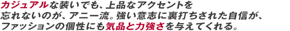 カジュアルな装いでも、上品なアクセントを忘れないのが、アニー流。強い意志に裏打ちされた自信が、ファッションの個性にも気品と力強さを与えている。