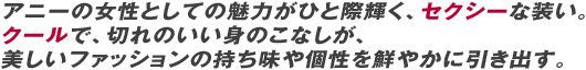 アニーの女性としての魅力がひと際輝く、セクシーな装い。クールで、切れのいい身のこなしが、 美しいファッションの持ち味や個性を鮮やかに引き出す。