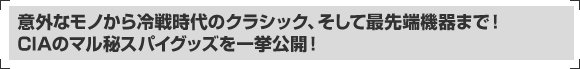 意外なモノから冷戦時代のクラシック、そして最先端機器まで！CIAのマル秘スパイグッズを一挙公開！